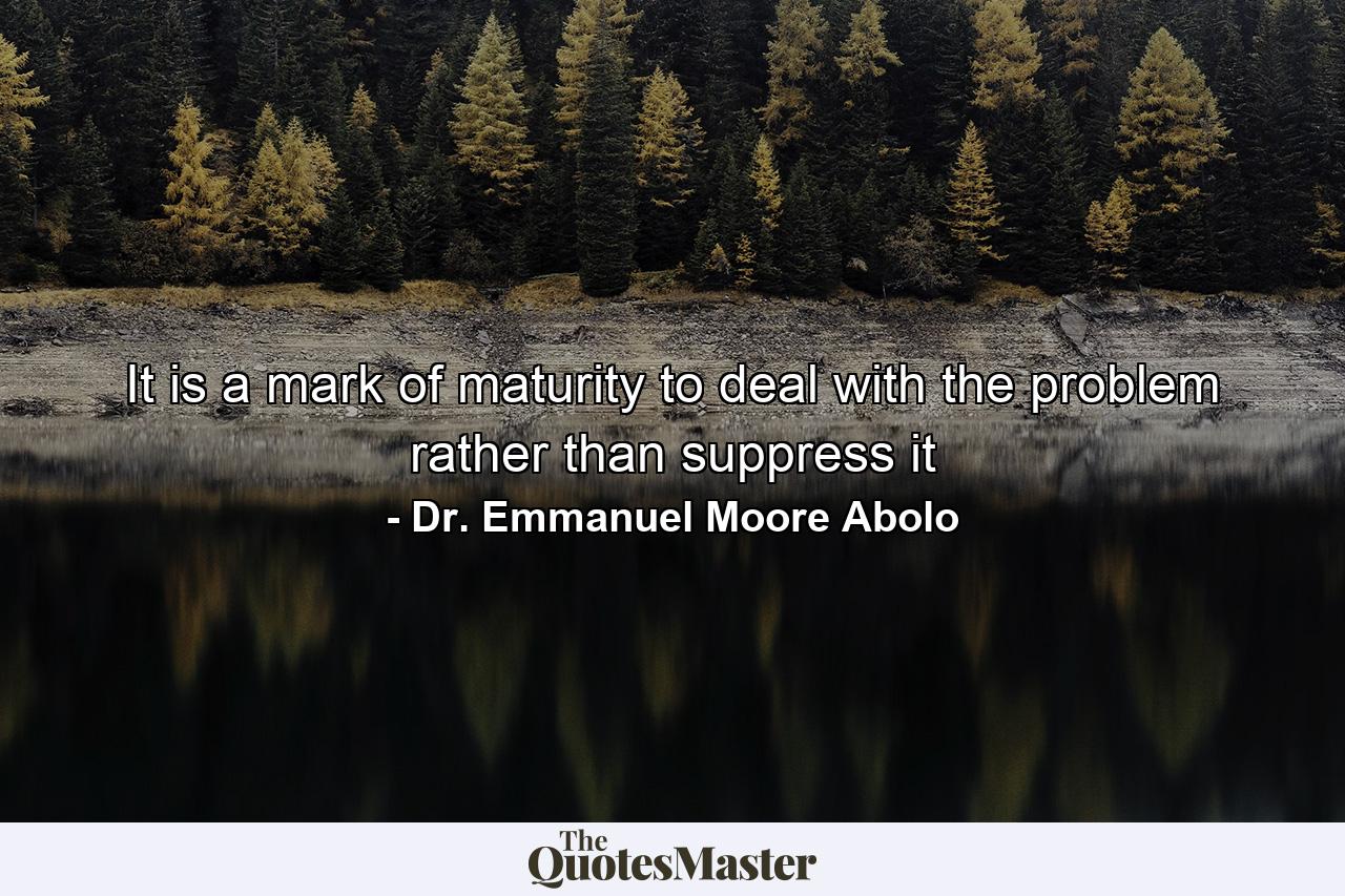 It is a mark of maturity to deal with the problem rather than suppress it - Quote by Dr. Emmanuel Moore Abolo