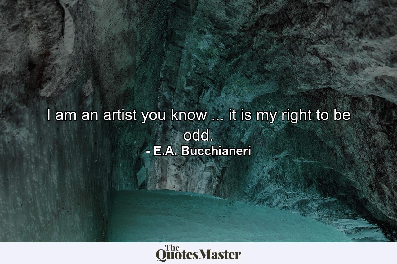 I am an artist you know ... it is my right to be odd. - Quote by E.A. Bucchianeri