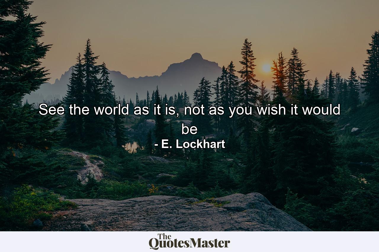 See the world as it is, not as you wish it would be - Quote by E. Lockhart