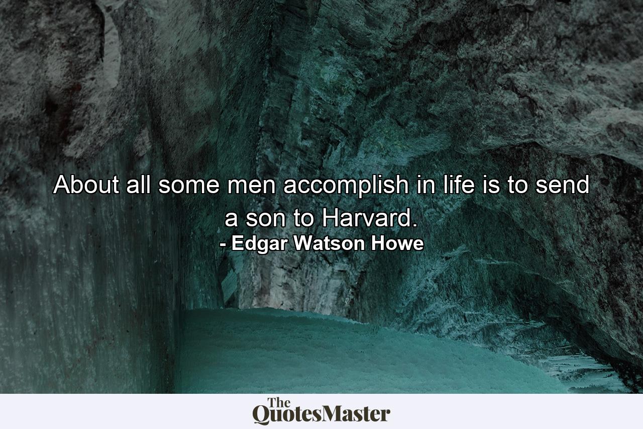 About all some men accomplish in life is to send a son to Harvard. - Quote by Edgar Watson Howe