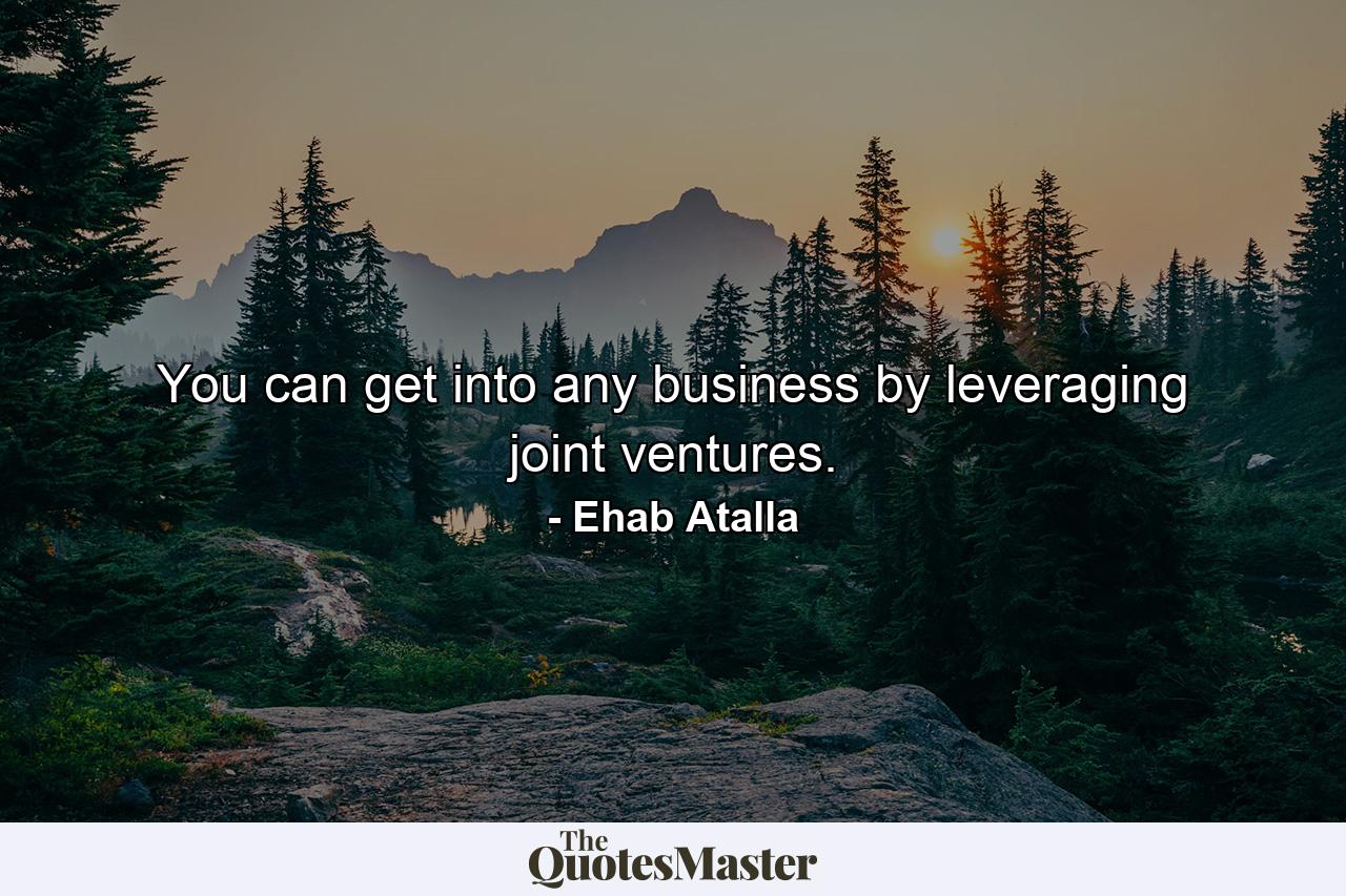 You can get into any business by leveraging joint ventures. - Quote by Ehab Atalla