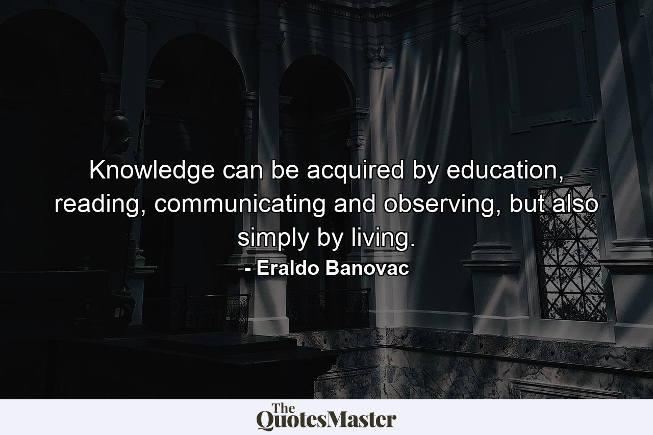 Knowledge can be acquired by education, reading, communicating and observing, but also simply by living. - Quote by Eraldo Banovac