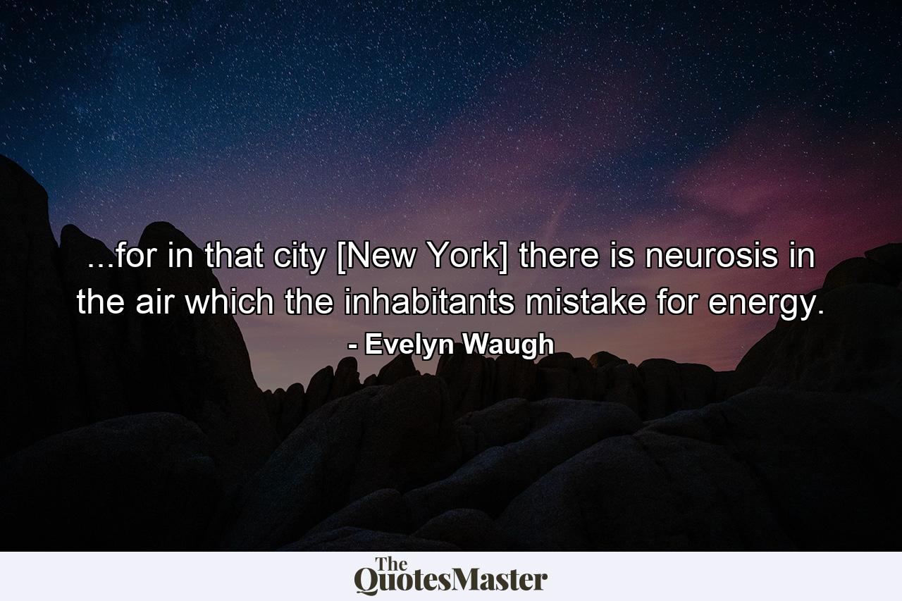 ...for in that city [New York] there is neurosis in the air which the inhabitants mistake for energy. - Quote by Evelyn Waugh