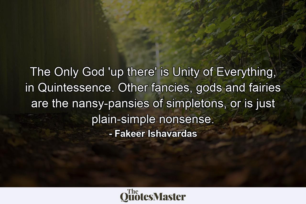 The Only God 'up there' is Unity of Everything, in Quintessence. Other fancies, gods and fairies are the nansy-pansies of simpletons, or is just plain-simple nonsense. - Quote by Fakeer Ishavardas