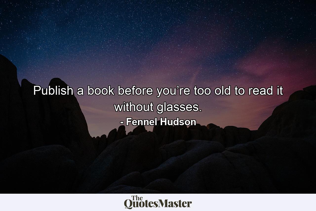 Publish a book before you’re too old to read it without glasses. - Quote by Fennel Hudson