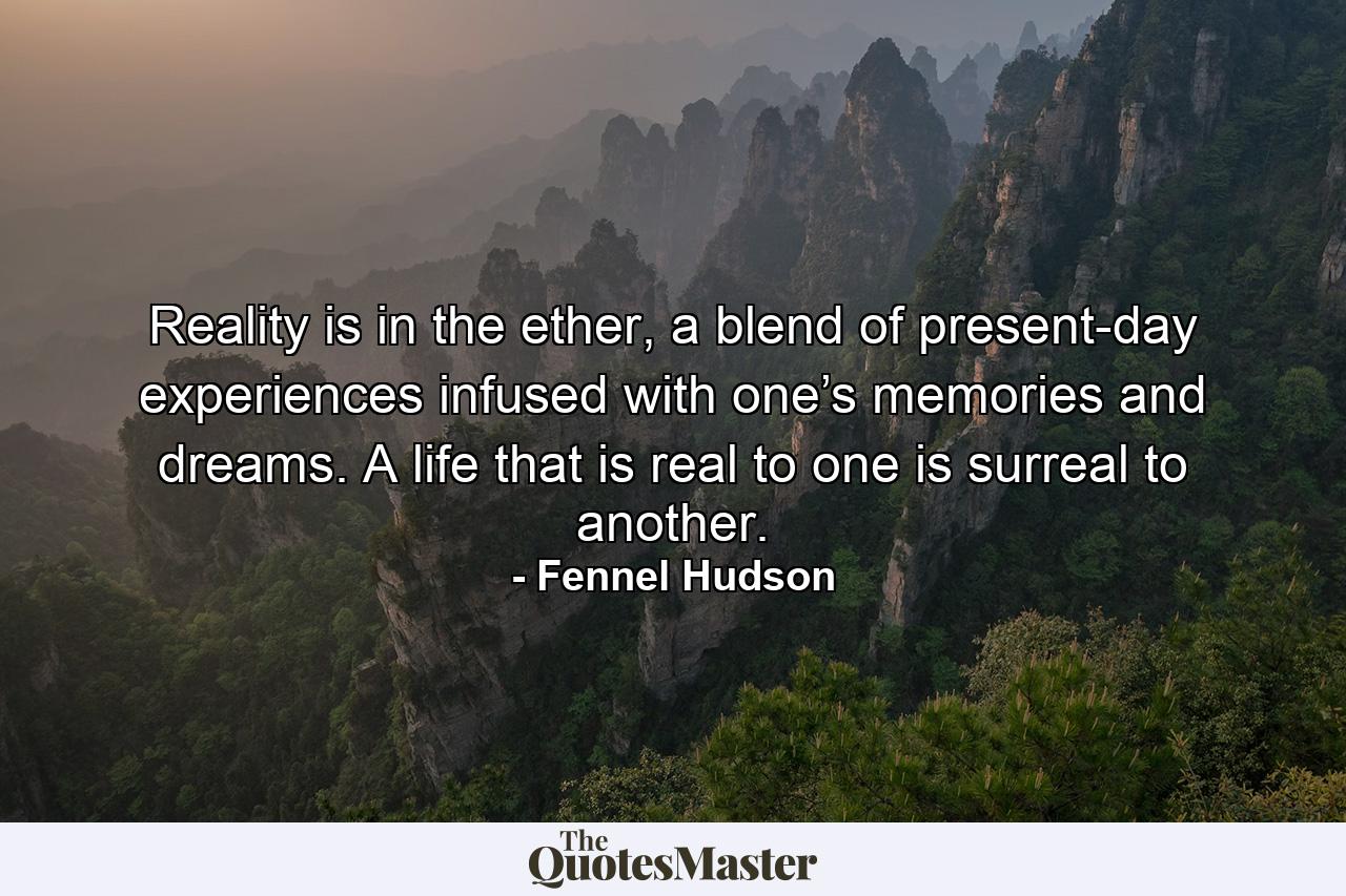 Reality is in the ether, a blend of present-day experiences infused with one’s memories and dreams. A life that is real to one is surreal to another. - Quote by Fennel Hudson