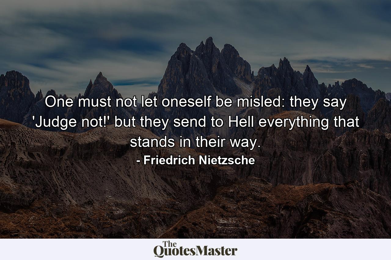 One must not let oneself be misled: they say 'Judge not!' but they send to Hell everything that stands in their way. - Quote by Friedrich Nietzsche