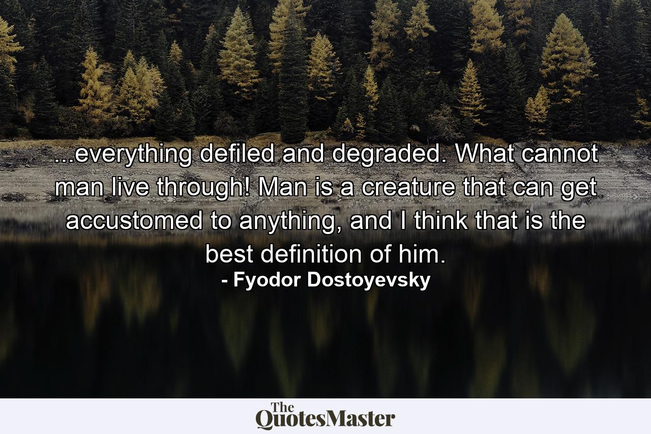 ...everything defiled and degraded. What cannot man live through! Man is a creature that can get accustomed to anything, and I think that is the best definition of him. - Quote by Fyodor Dostoyevsky