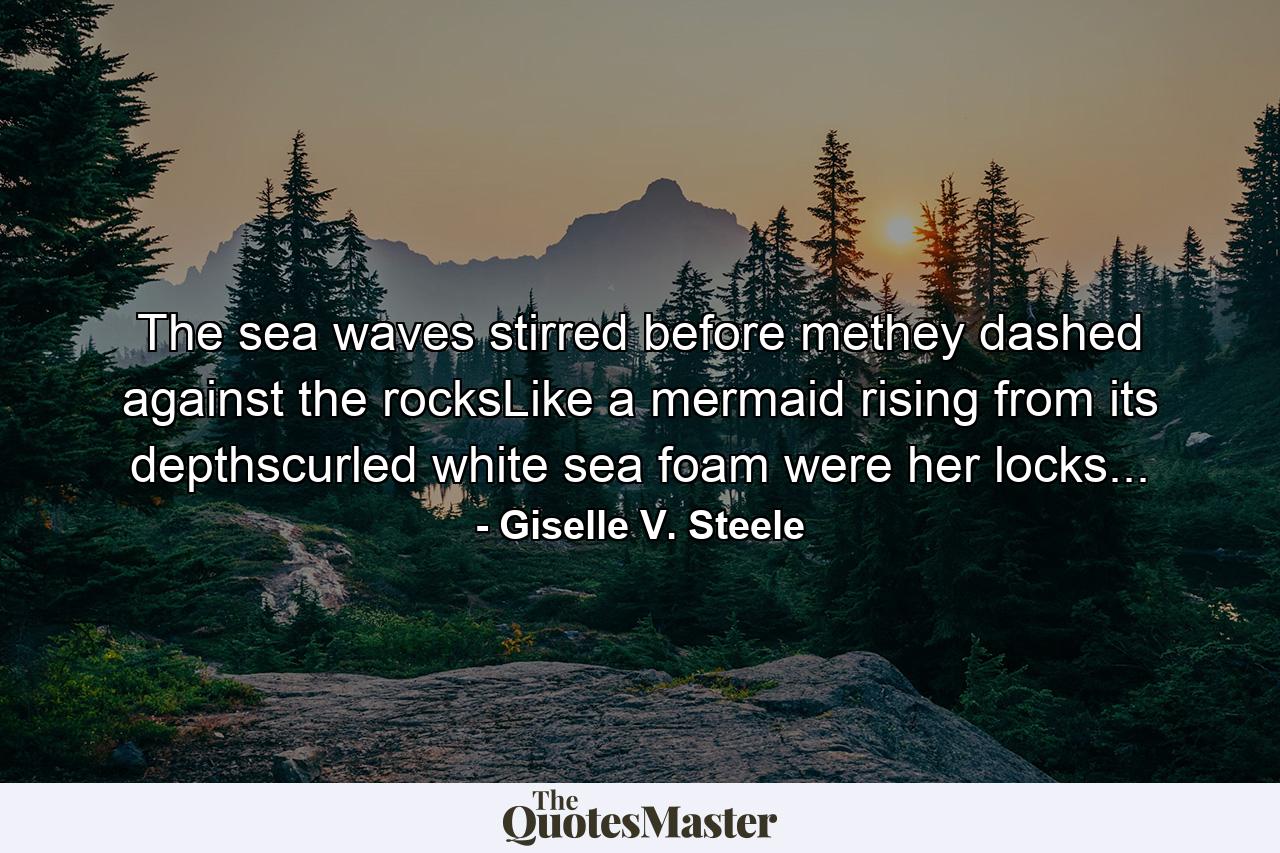 The sea waves stirred before methey dashed against the rocksLike a mermaid rising from its depthscurled white sea foam were her locks... - Quote by Giselle V. Steele