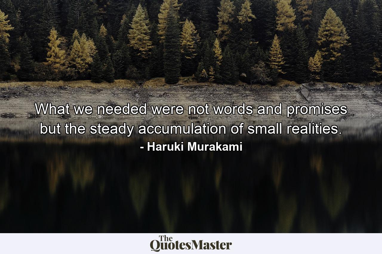 What we needed were not words and promises but the steady accumulation of small realities. - Quote by Haruki Murakami