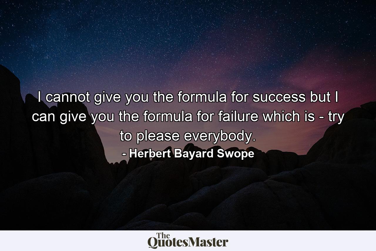 I cannot give you the formula for success  but I can give you the formula for failure  which is - try to please everybody. - Quote by Herbert Bayard Swope