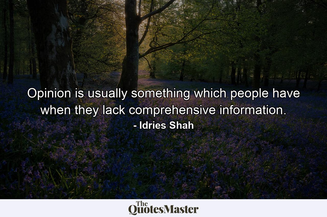 Opinion is usually something which people have when they lack comprehensive information. - Quote by Idries Shah