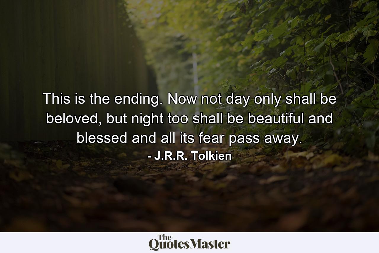 This is the ending. Now not day only shall be beloved, but night too shall be beautiful and blessed and all its fear pass away. - Quote by J.R.R. Tolkien