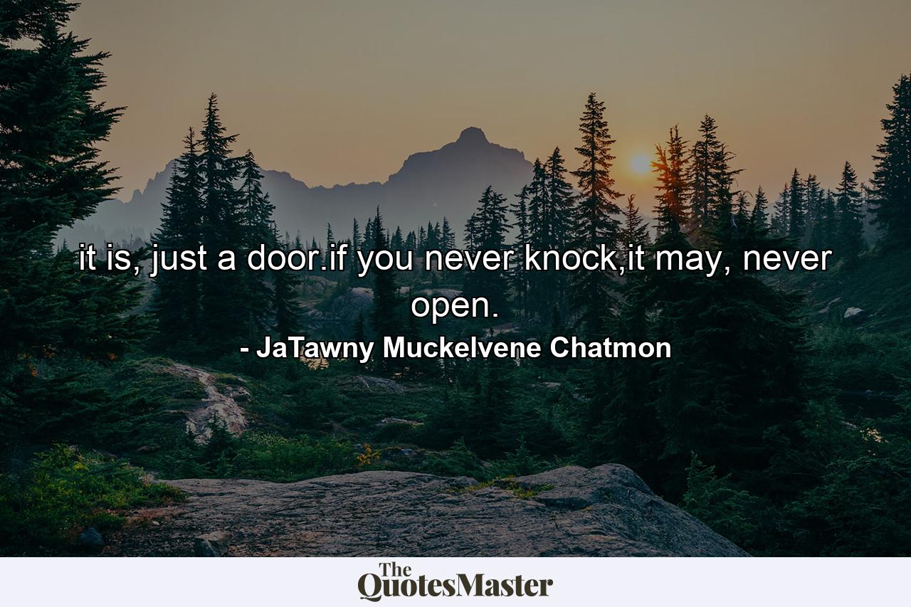 it is, just a door.if you never knock,it may, never open. - Quote by JaTawny Muckelvene Chatmon