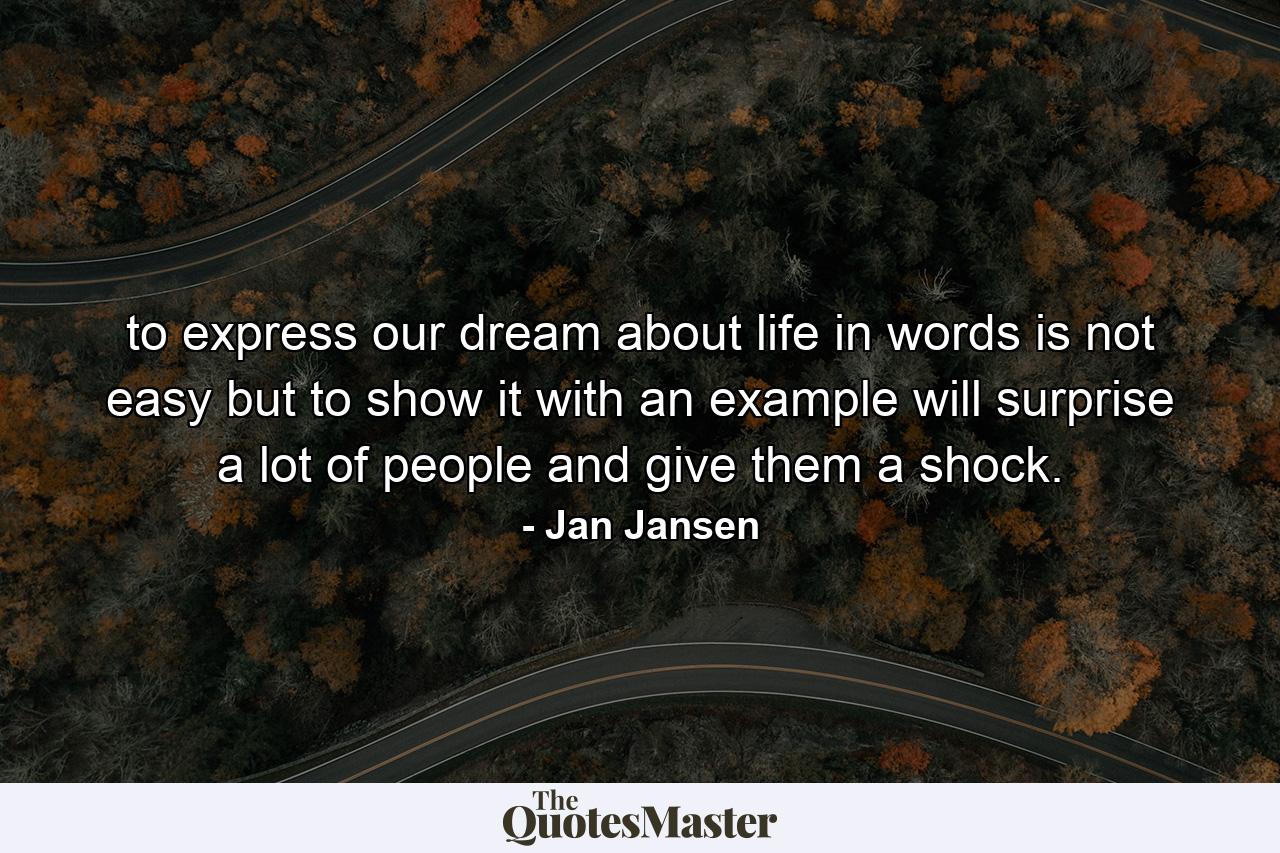 to express our dream about life in words is not easy but to show it with an example will surprise a lot of people and give them a shock. - Quote by Jan Jansen