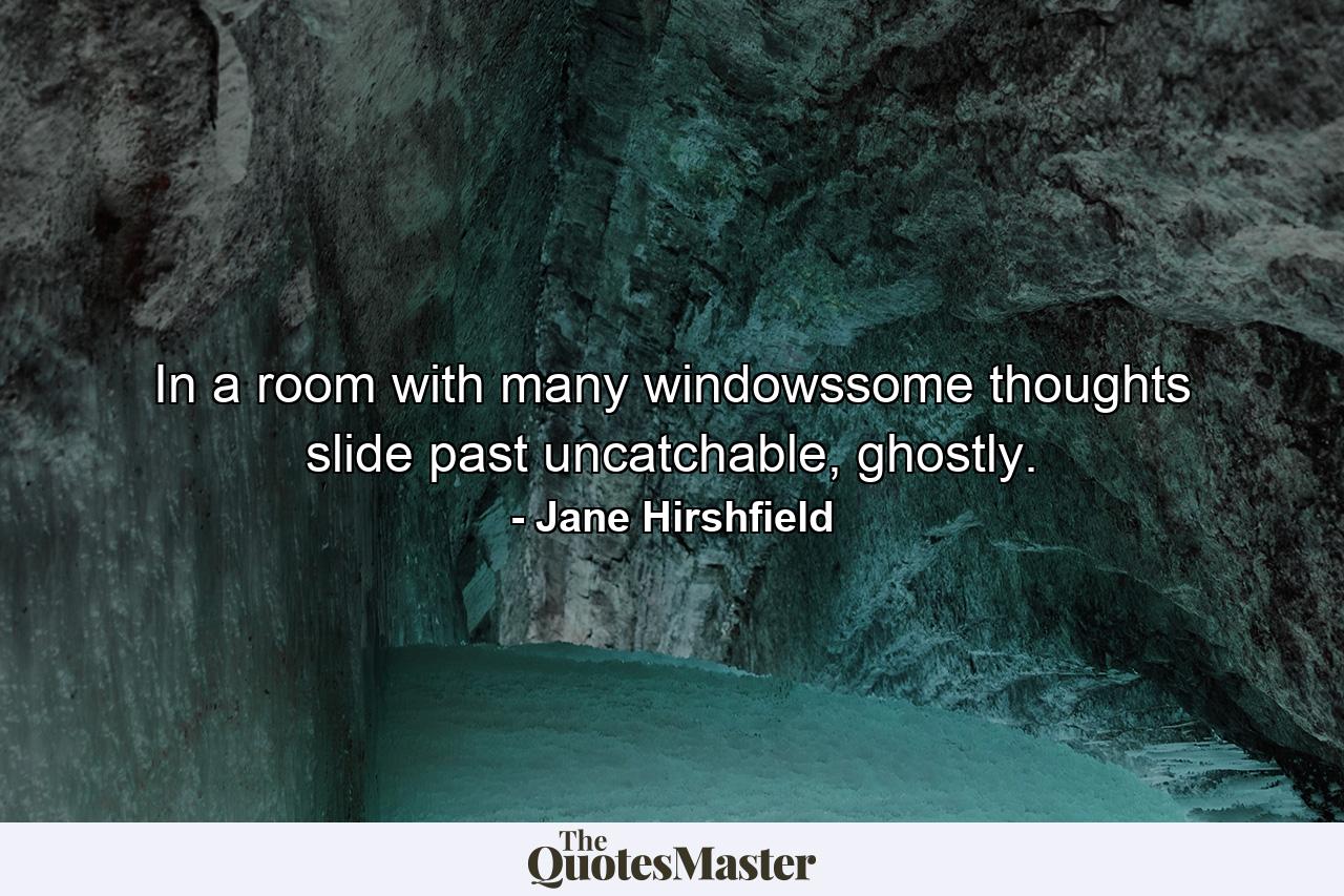 In a room with many windowssome thoughts slide past uncatchable, ghostly. - Quote by Jane Hirshfield