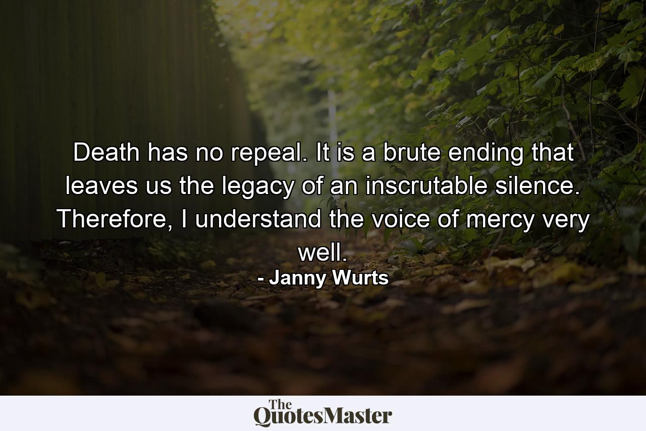 Death has no repeal. It is a brute ending that leaves us the legacy of an inscrutable silence. Therefore, I understand the voice of mercy very well. - Quote by Janny Wurts