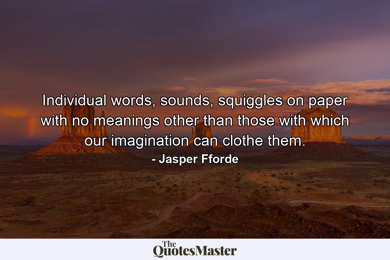 Individual words, sounds, squiggles on paper with no meanings other than those with which our imagination can clothe them. - Quote by Jasper Fforde