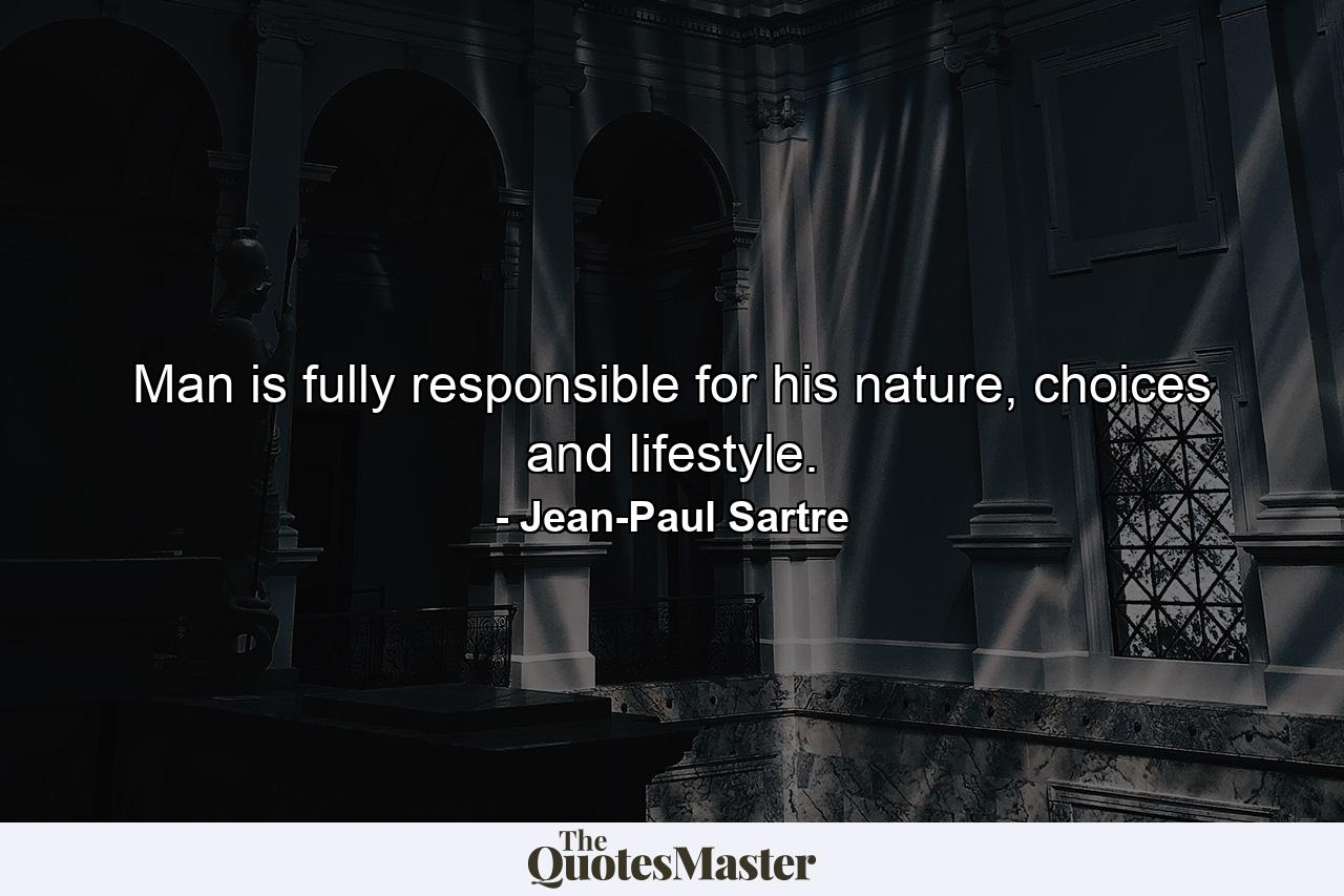 Man is fully responsible for his nature, choices and lifestyle. - Quote by Jean-Paul Sartre