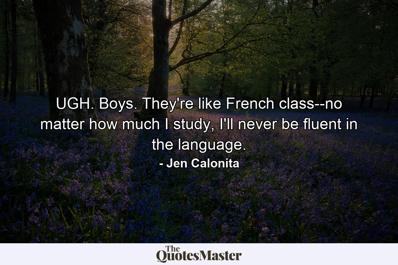 UGH. Boys. They're like French class--no matter how much I study, I'll never be fluent in the language. - Quote by Jen Calonita