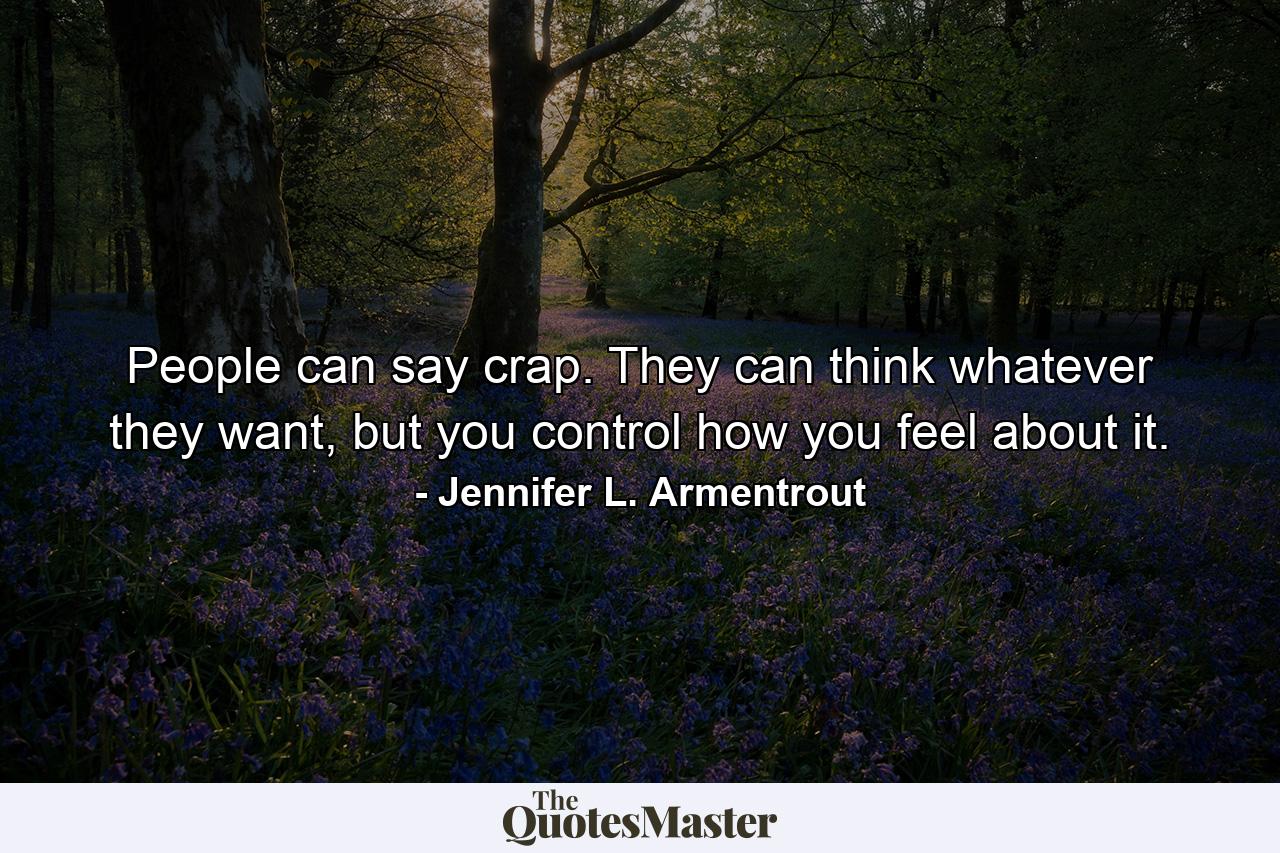 People can say crap. They can think whatever they want, but you control how you feel about it. - Quote by Jennifer L. Armentrout