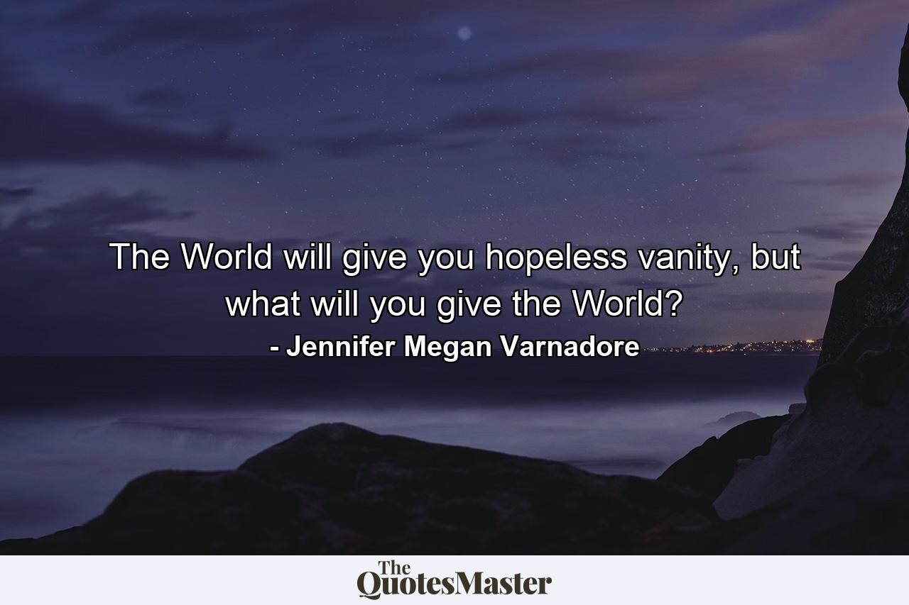 The World will give you hopeless vanity, but what will you give the World? - Quote by Jennifer Megan Varnadore