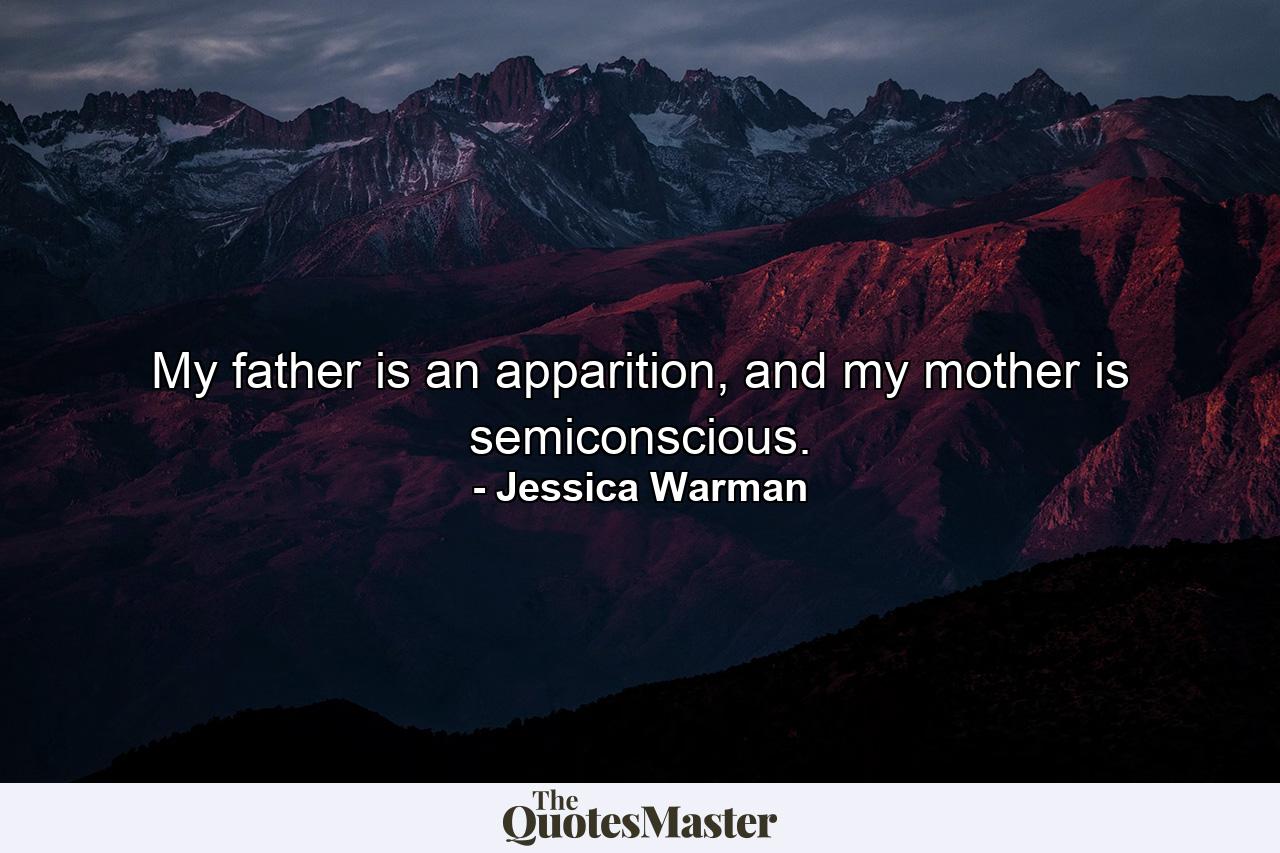 My father is an apparition, and my mother is semiconscious. - Quote by Jessica Warman