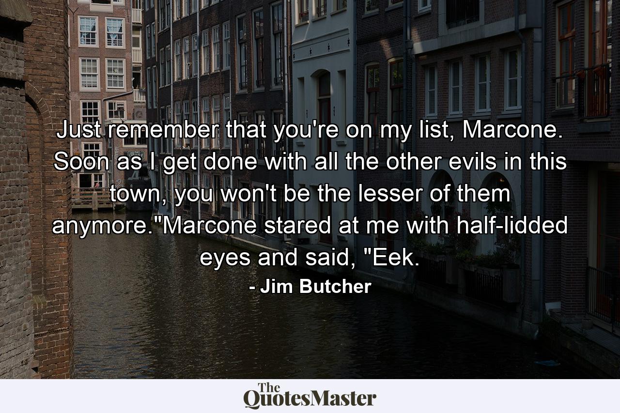 Just remember that you're on my list, Marcone. Soon as I get done with all the other evils in this town, you won't be the lesser of them anymore.