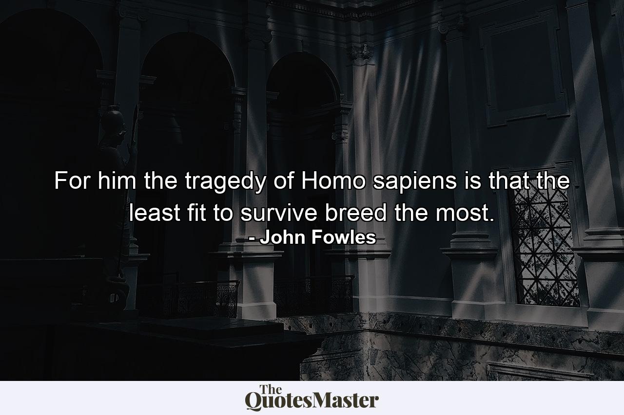 For him the tragedy of Homo sapiens is that the least fit to survive breed the most. - Quote by John Fowles