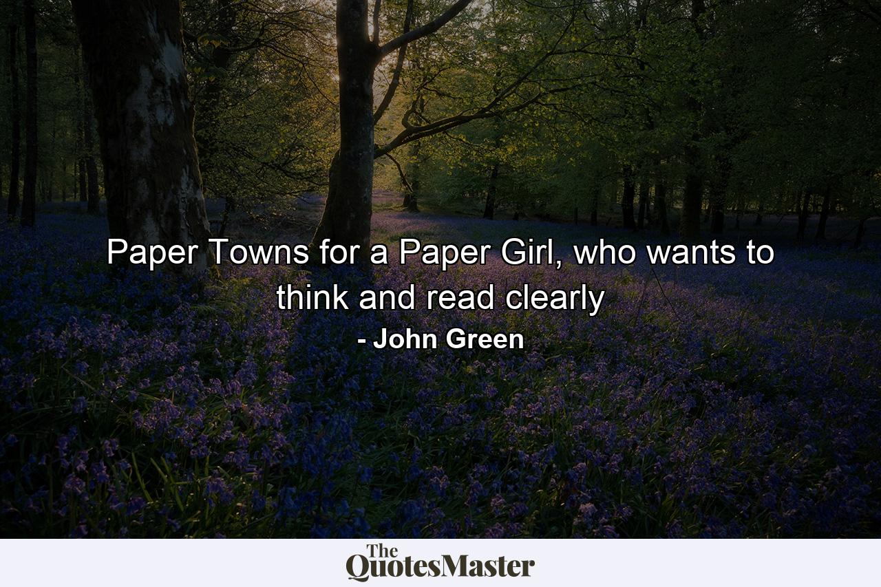 Paper Towns for a Paper Girl, who wants to think and read clearly - Quote by John Green