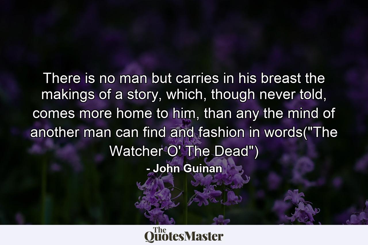 There is no man but carries in his breast the makings of a story, which, though never told, comes more home to him, than any the mind of another man can find and fashion in words(