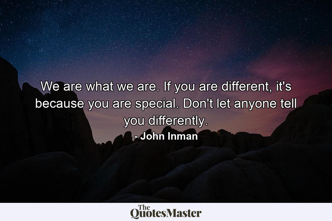 We are what we are. If you are different, it's because you are special. Don't let anyone tell you differently. - Quote by John Inman