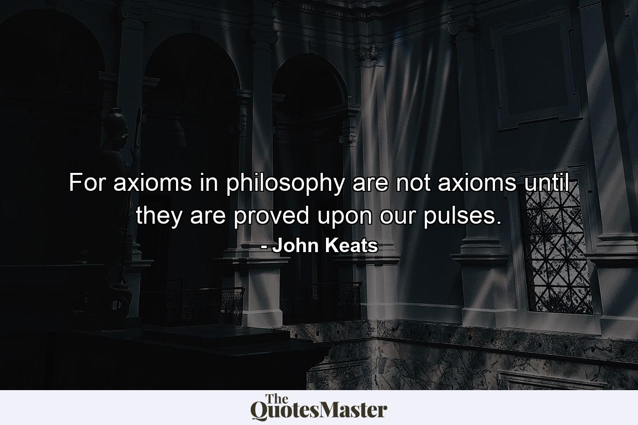 For axioms in philosophy are not axioms until they are proved upon our pulses. - Quote by John Keats