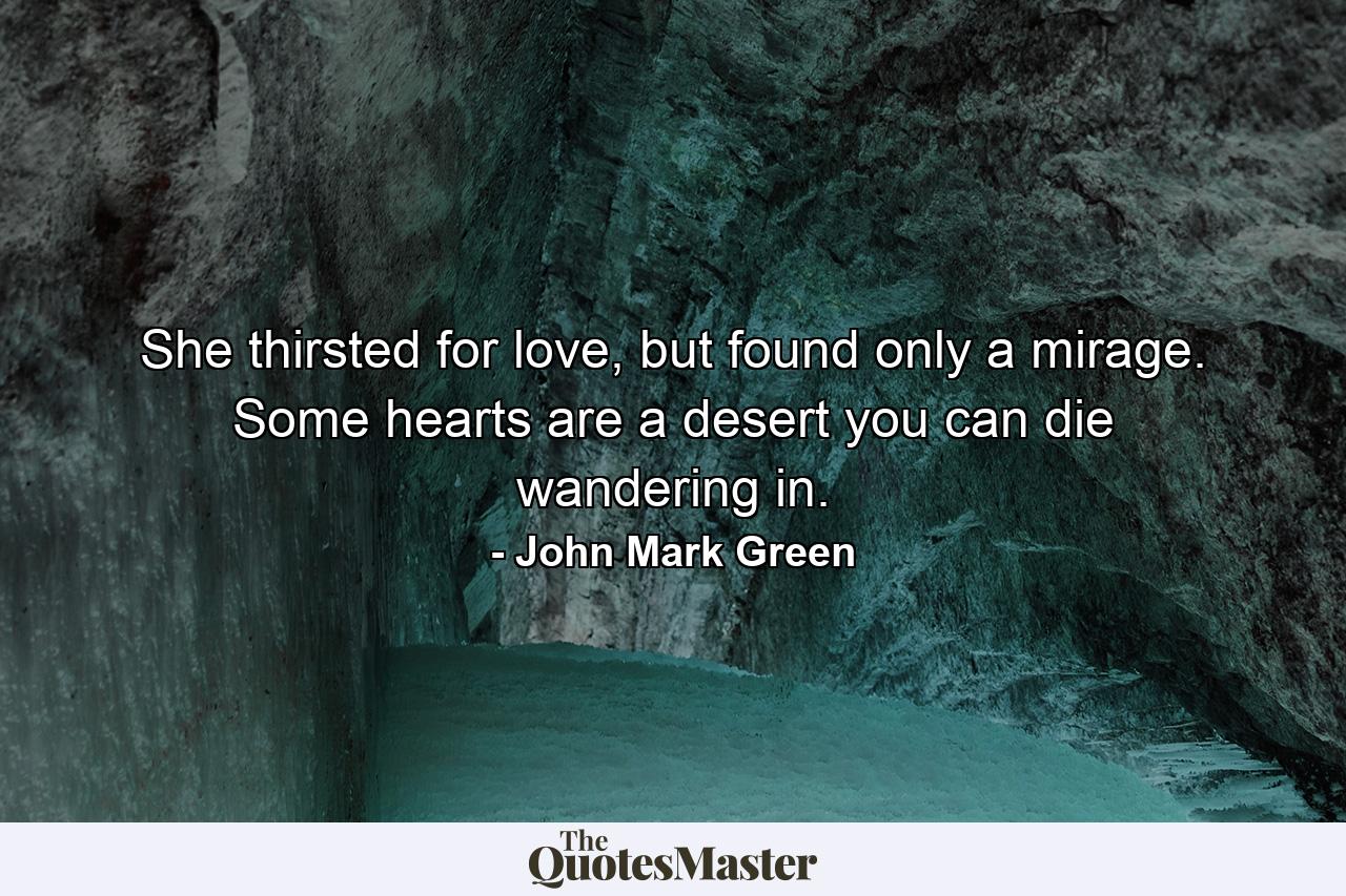 She thirsted for love, but found only a mirage. Some hearts are a desert you can die wandering in. - Quote by John Mark Green