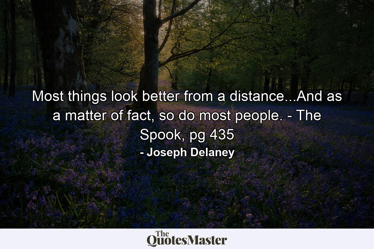 Most things look better from a distance...And as a matter of fact, so do most people. - The Spook, pg 435 - Quote by Joseph Delaney