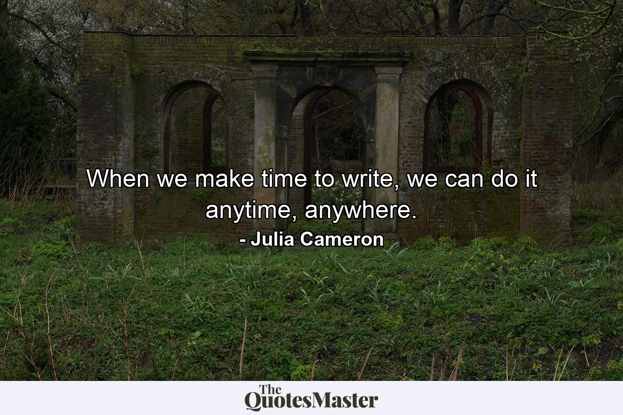 When we make time to write, we can do it anytime, anywhere. - Quote by Julia Cameron