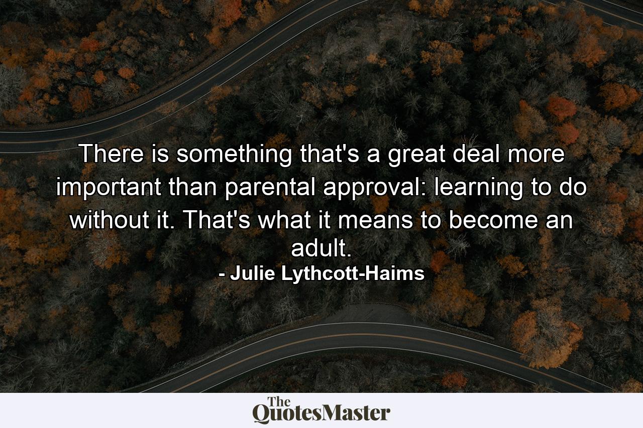 There is something that's a great deal more important than parental approval: learning to do without it. That's what it means to become an adult. - Quote by Julie Lythcott-Haims