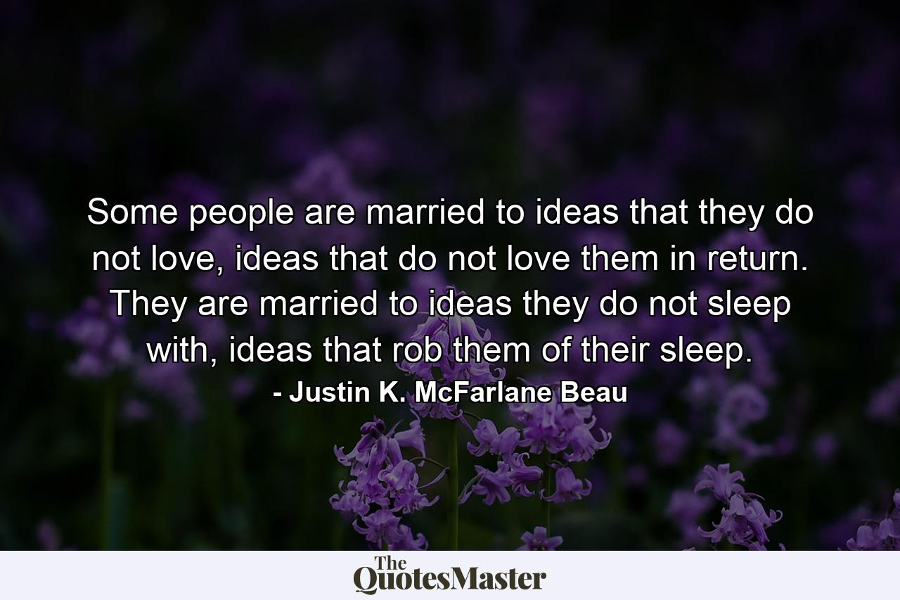 Some people are married to ideas that they do not love, ideas that do not love them in return. They are married to ideas they do not sleep with, ideas that rob them of their sleep. - Quote by Justin K. McFarlane Beau