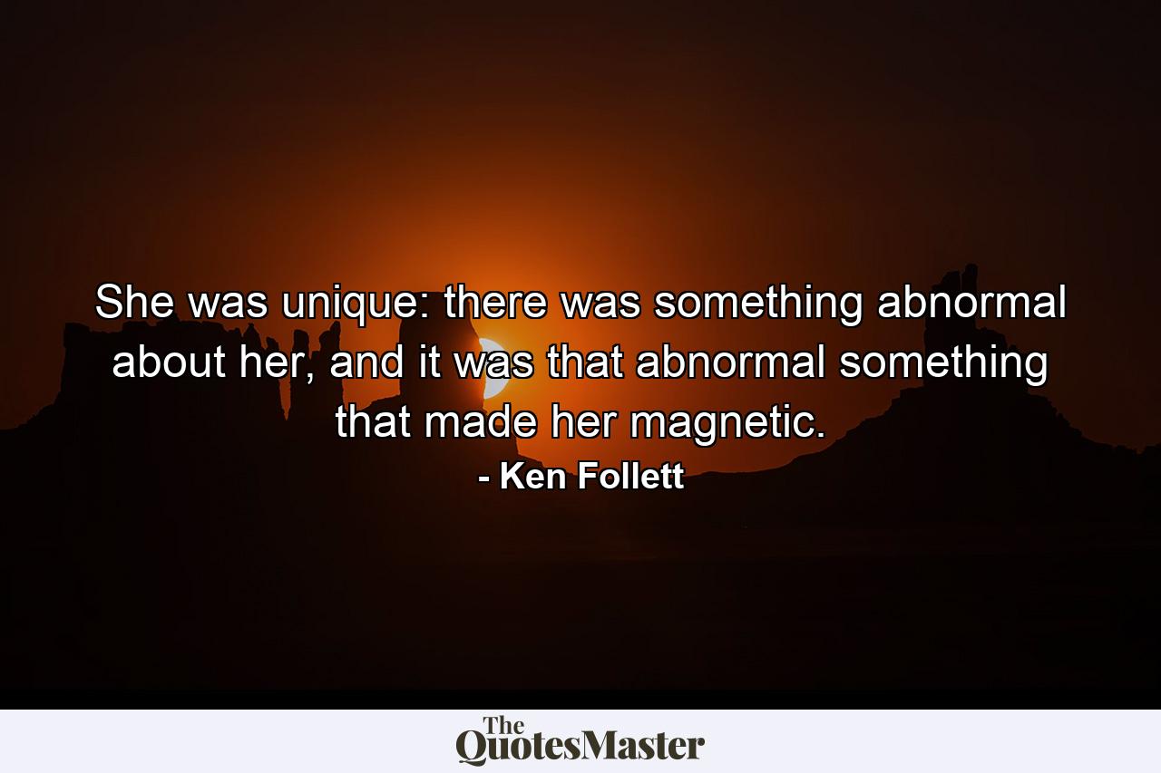 She was unique: there was something abnormal about her, and it was that abnormal something that made her magnetic. - Quote by Ken Follett