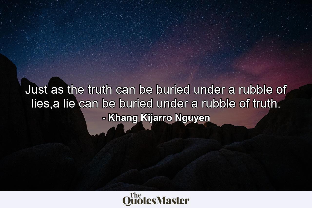 Just as the truth can be buried under a rubble of lies,a lie can be buried under a rubble of truth. - Quote by Khang Kijarro Nguyen