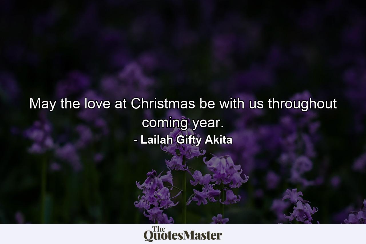 May the love at Christmas be with us throughout coming year. - Quote by Lailah Gifty Akita