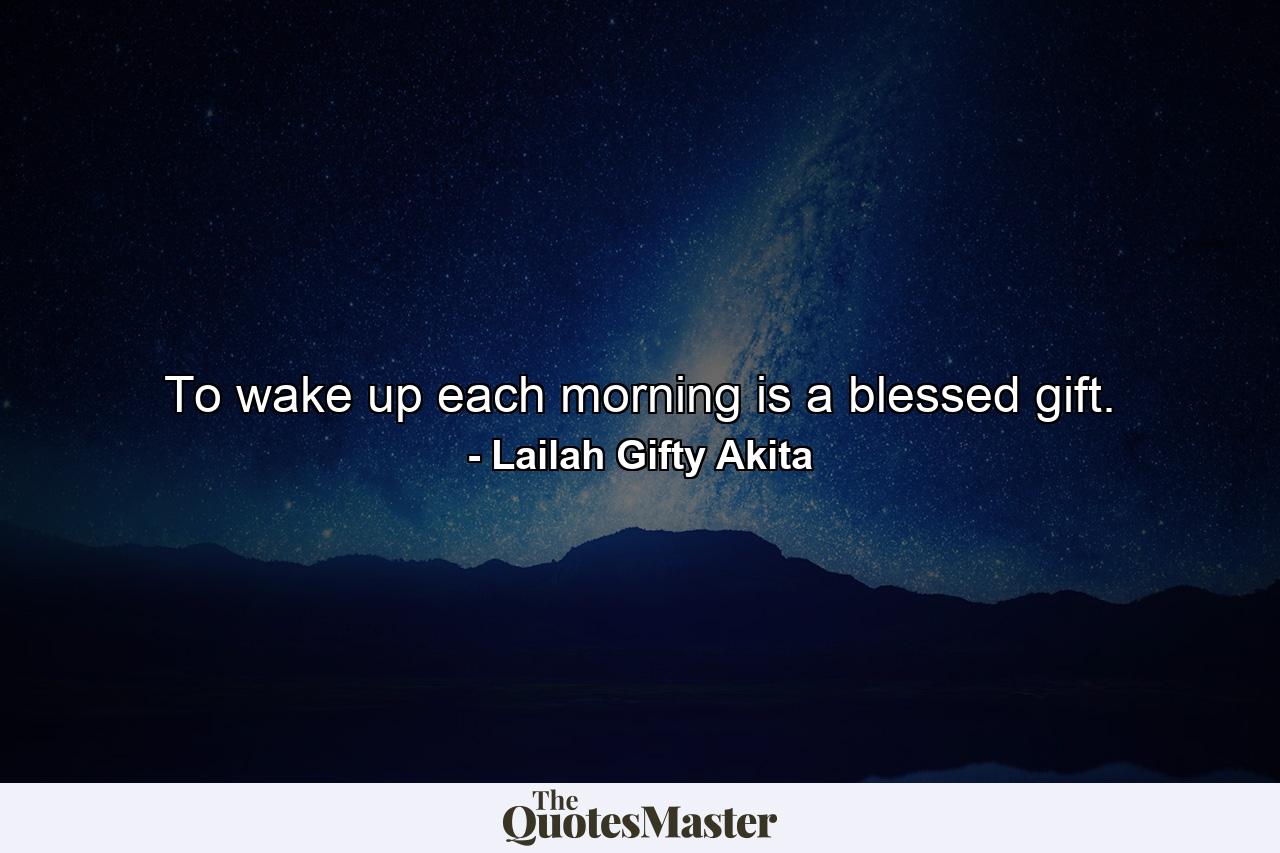 To wake up each morning is a blessed gift. - Quote by Lailah Gifty Akita