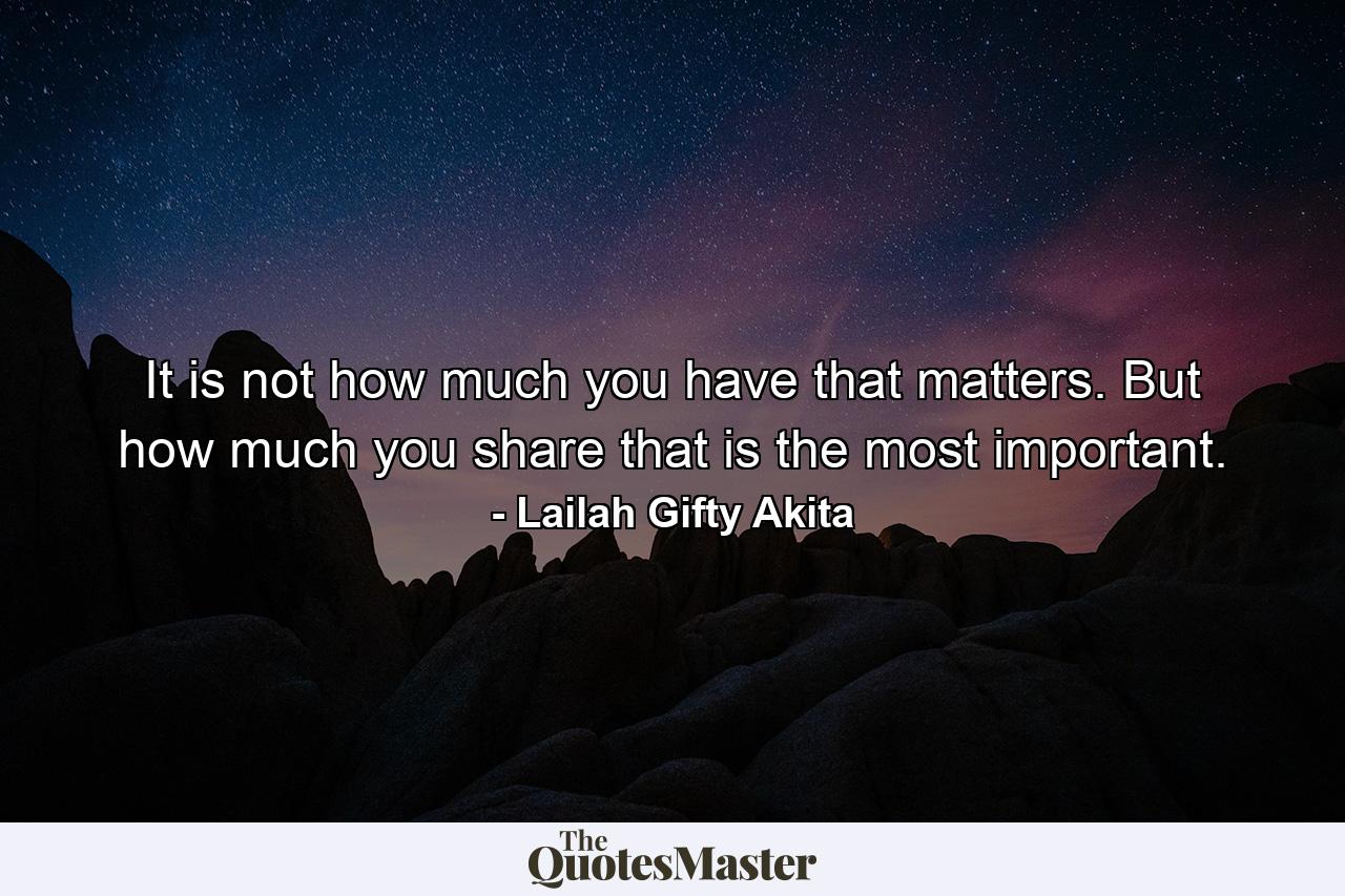 It is not how much you have that matters. But how much you share that is the most important. - Quote by Lailah Gifty Akita