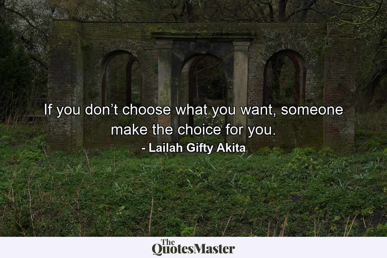 If you don’t choose what you want, someone make the choice for you. - Quote by Lailah Gifty Akita