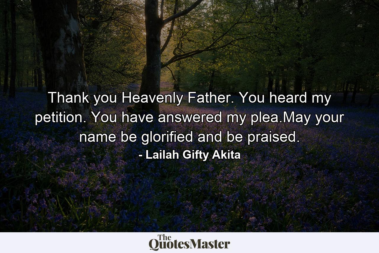 Thank you Heavenly Father. You heard my petition. You have answered my plea.May your name be glorified and be praised. - Quote by Lailah Gifty Akita