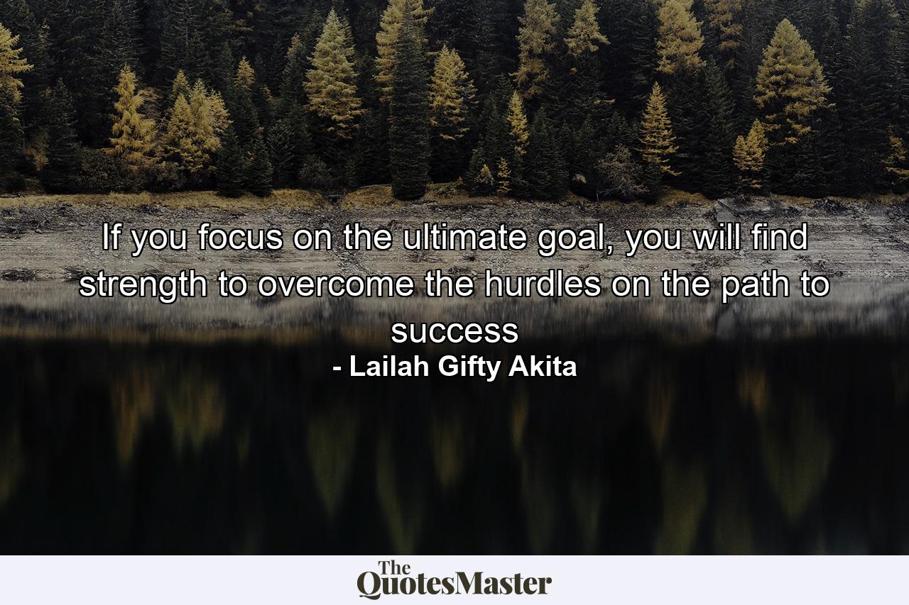 If you focus on the ultimate goal, you will find strength to overcome the hurdles on the path to success - Quote by Lailah Gifty Akita