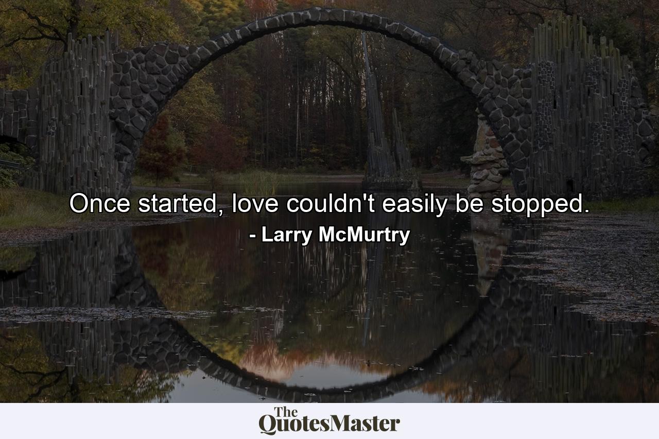 Once started, love couldn't easily be stopped. - Quote by Larry McMurtry