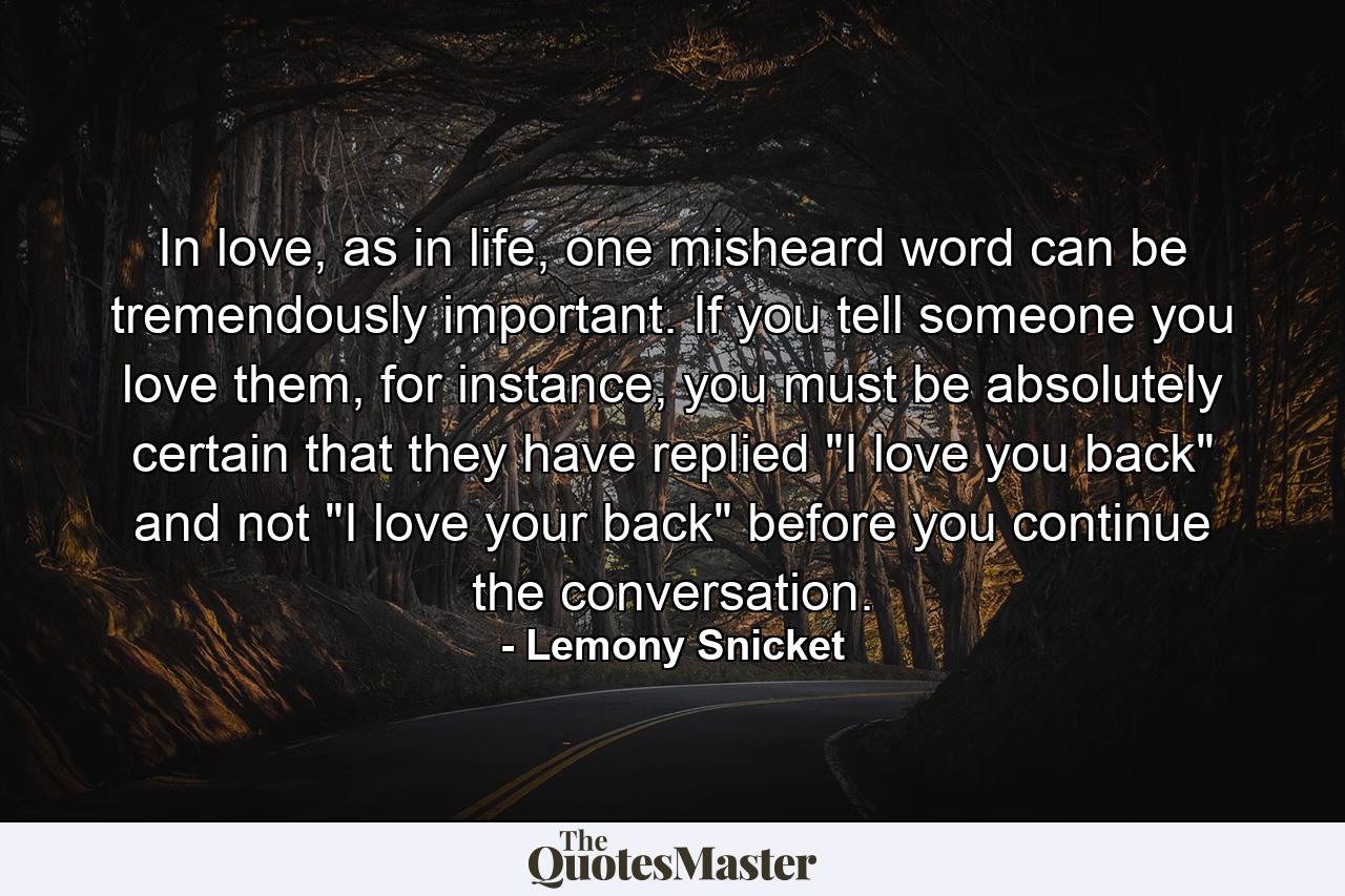 In love, as in life, one misheard word can be tremendously important. If you tell someone you love them, for instance, you must be absolutely certain that they have replied 