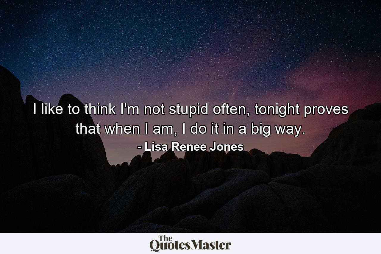 I like to think I'm not stupid often, tonight proves that when I am, I do it in a big way. - Quote by Lisa Renee Jones