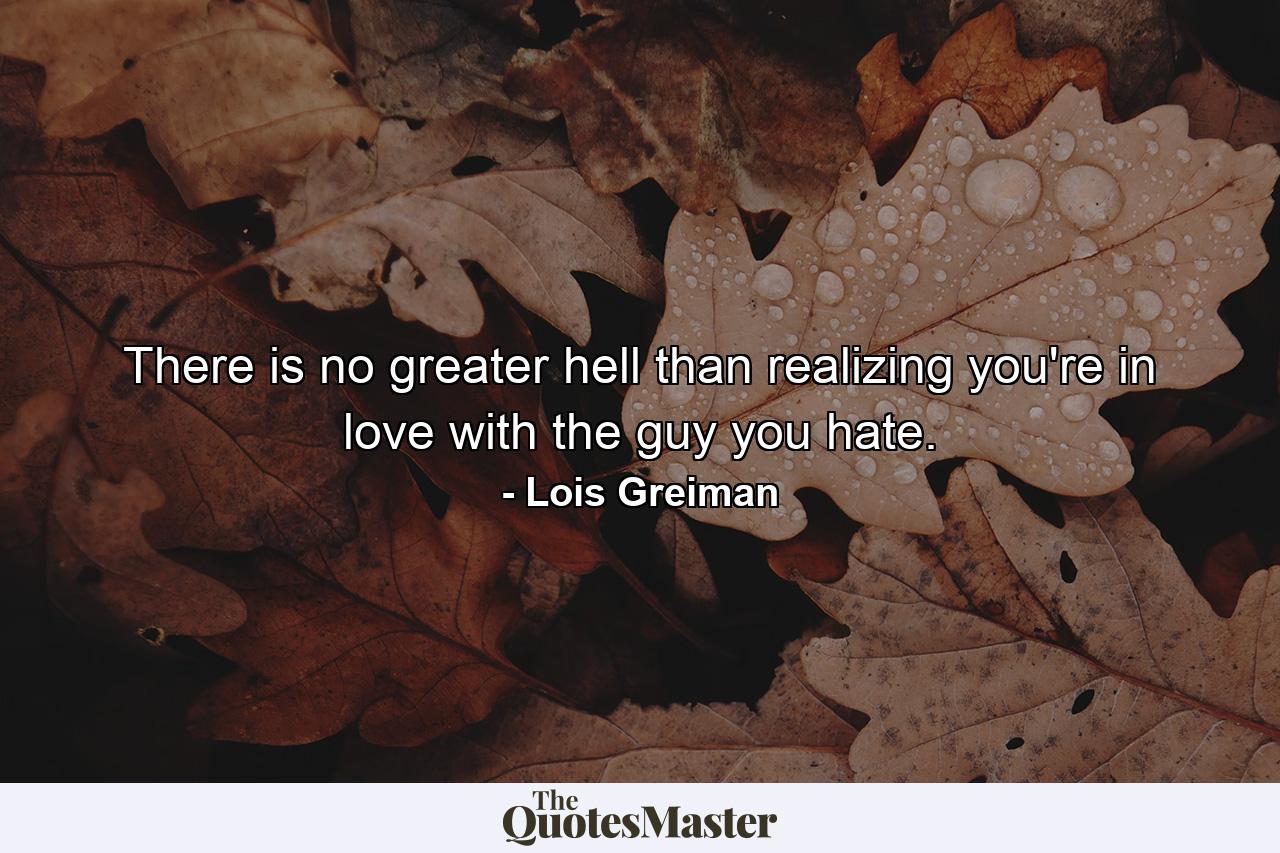 There is no greater hell than realizing you're in love with the guy you hate. - Quote by Lois Greiman